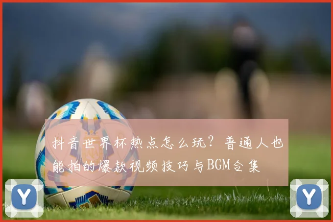 抖音世界杯热点怎么玩？普通人也能拍的爆款视频技巧与BGM合集