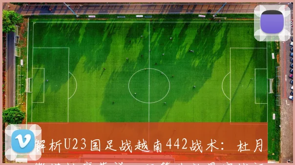 解析U23国足战越南442战术:杜月徵搭档廖荣祥,双箭头效果实战评估
