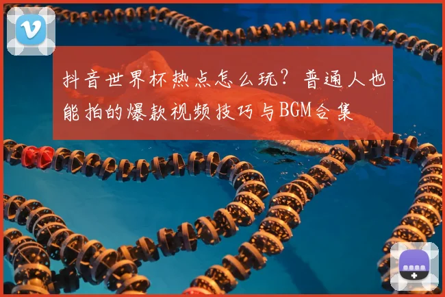 抖音世界杯热点怎么玩?普通人也能拍的爆款视频技巧与BGM合集