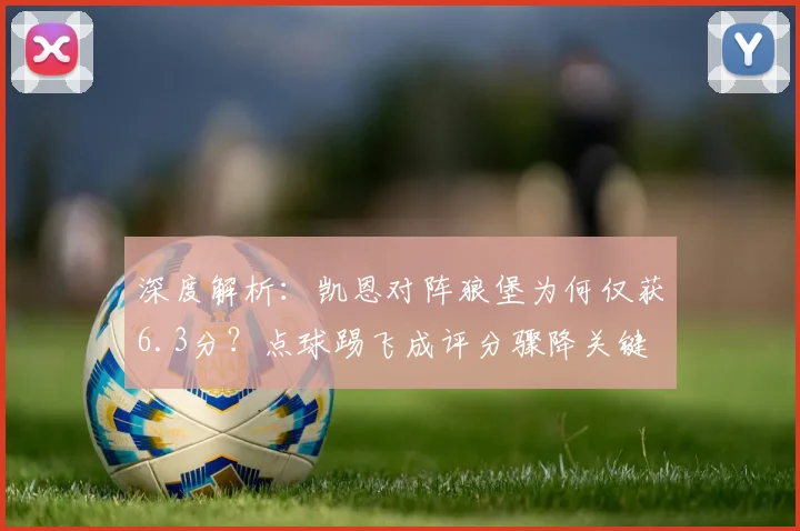 深度解析：凯恩对阵狼堡为何仅获6.3分？点球踢飞成评分骤降关键