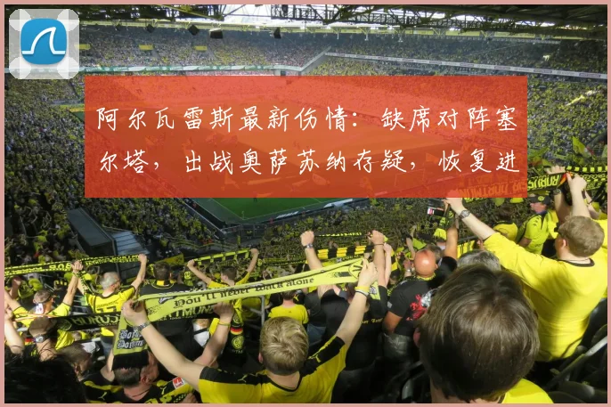 阿尔瓦雷斯最新伤情:缺席对阵塞尔塔,出战奥萨苏纳存疑,恢复进展与球队影响分析