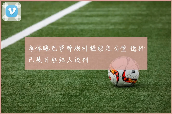 每体曝巴萨锋线补强锁定戈登 德科已展开经纪人谈判