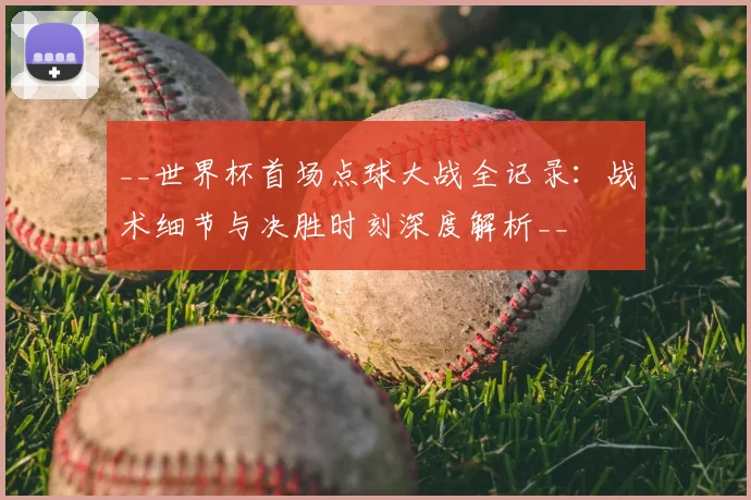 __世界杯首场点球大战全记录：战术细节与决胜时刻深度解析__