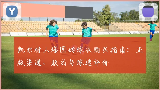 凯尔特人塔图姆球衣购买指南：正版渠道、款式与球迷评价