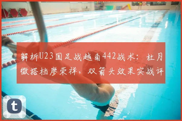 解析U23国足战越南442战术：杜月徵搭档廖荣祥，双箭头效果实战评估