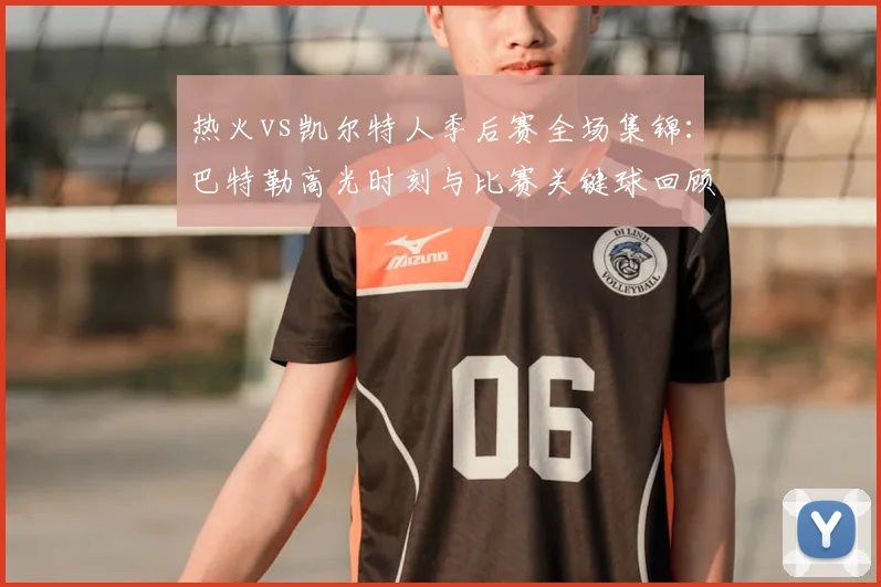 热火vs凯尔特人季后赛全场集锦：巴特勒高光时刻与比赛关键球回顾